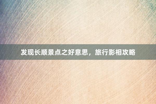 发现长顺景点之好意思，旅行影相攻略